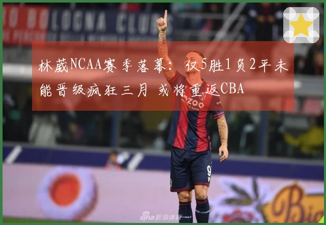 林葳NCAA赛季落幕：仅5胜1负2平未能晋级疯狂三月 或将重返CBA