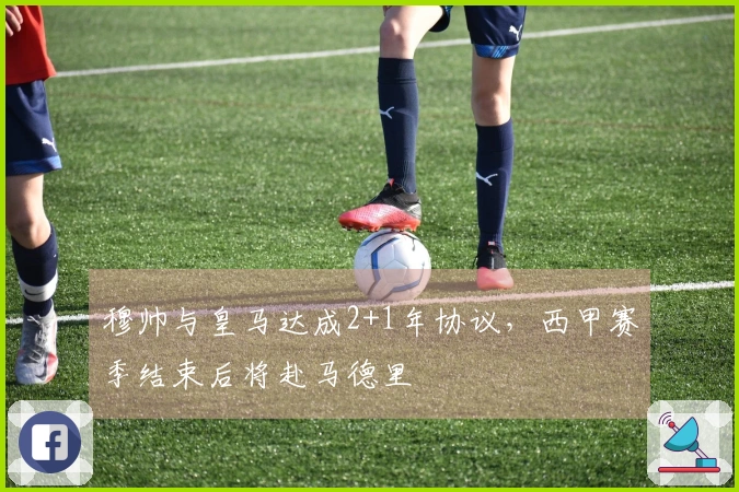 穆帅与皇马达成2+1年协议，西甲赛季结束后将赴马德里
