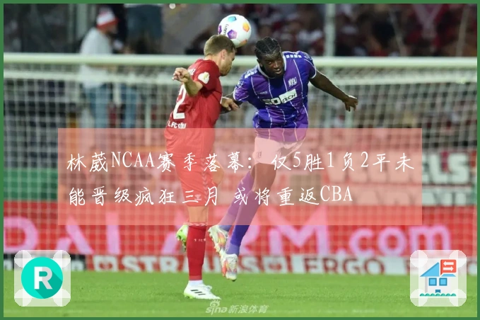 林葳NCAA赛季落幕：仅5胜1负2平未能晋级疯狂三月 或将重返CBA